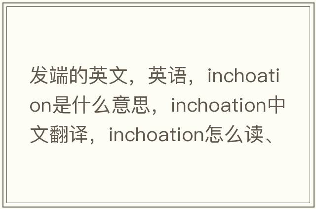 發(fā)端的英文，英語(yǔ)，inchoation是什么意思，inchoation中文翻譯，inchoation怎么讀、發(fā)音、用法及例句