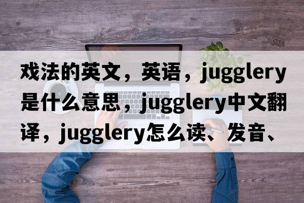 戲法的英文，英語(yǔ)，jugglery是什么意思，jugglery中文翻譯，jugglery怎么讀、發(fā)音、用法及例句
