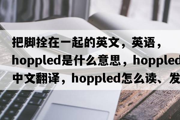 把腳拴在一起的英文，英語(yǔ)，hoppled是什么意思，hoppled中文翻譯，hoppled怎么讀、發(fā)音、用法及例句