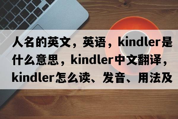 人名的英文，英語(yǔ)，Kindler是什么意思，Kindler中文翻譯，Kindler怎么讀、發(fā)音、用法及例句