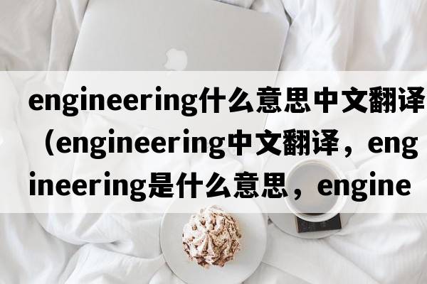 engineering什么意思中文翻譯（engineering中文翻譯，engineering是什么意思，engineering發(fā)音、用法及例句）