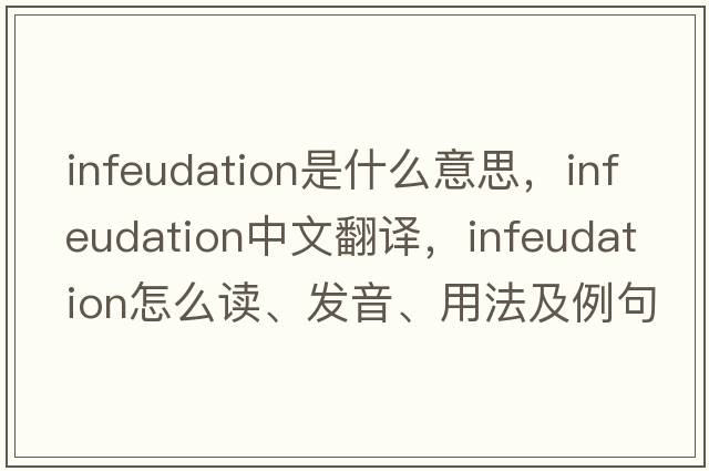 infeudation是什么意思，infeudation中文翻譯，infeudation怎么讀、發(fā)音、用法及例句