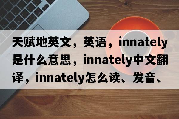 天賦地英文，英語(yǔ)，innately是什么意思，innately中文翻譯，innately怎么讀、發(fā)音、用法及例句