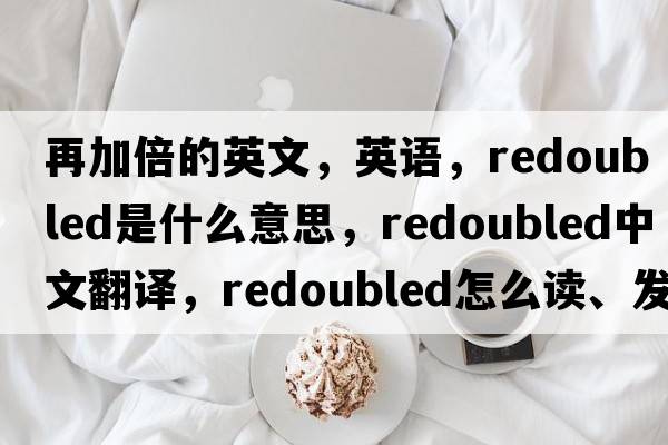再加倍的英文，英語(yǔ)，redoubled是什么意思，redoubled中文翻譯，redoubled怎么讀、發(fā)音、用法及例句