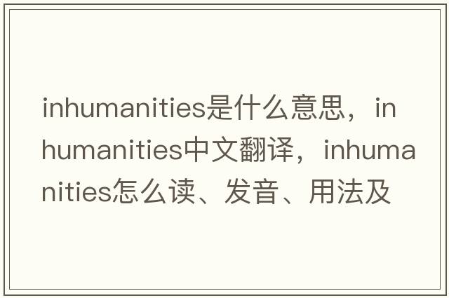 inhumanities是什么意思，inhumanities中文翻譯，inhumanities怎么讀、發(fā)音、用法及例句