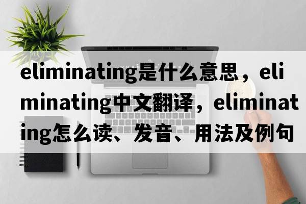 eliminating是什么意思，eliminating中文翻譯，eliminating怎么讀、發(fā)音、用法及例句