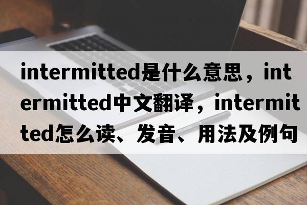 intermitted是什么意思，intermitted中文翻譯，intermitted怎么讀、發(fā)音、用法及例句