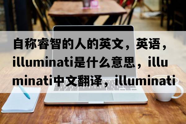 自稱(chēng)睿智的人的英文，英語(yǔ)，illuminati是什么意思，illuminati中文翻譯，illuminati怎么讀、發(fā)音、用法及例句