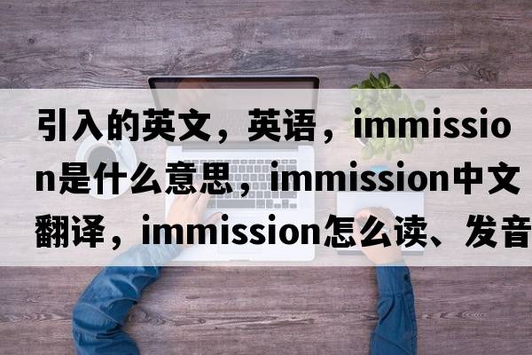 引入的英文，英語(yǔ)，immission是什么意思，immission中文翻譯，immission怎么讀、發(fā)音、用法及例句
