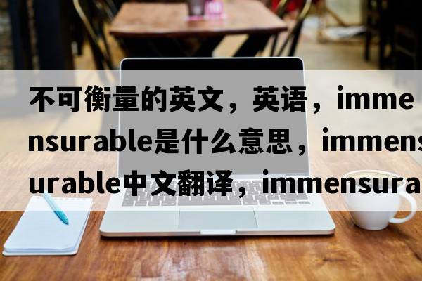 不可衡量的英文，英語(yǔ)，immensurable是什么意思，immensurable中文翻譯，immensurable怎么讀、發(fā)音、用法及例句