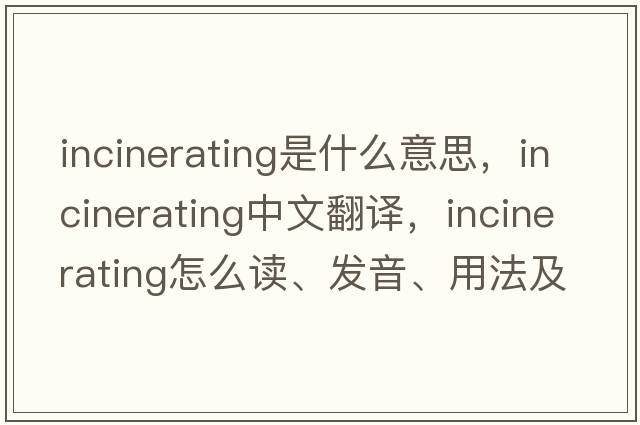 incinerating是什么意思，incinerating中文翻譯，incinerating怎么讀、發(fā)音、用法及例句