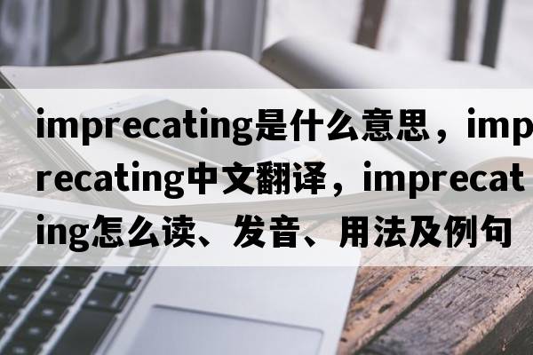 imprecating是什么意思，imprecating中文翻譯，imprecating怎么讀、發(fā)音、用法及例句