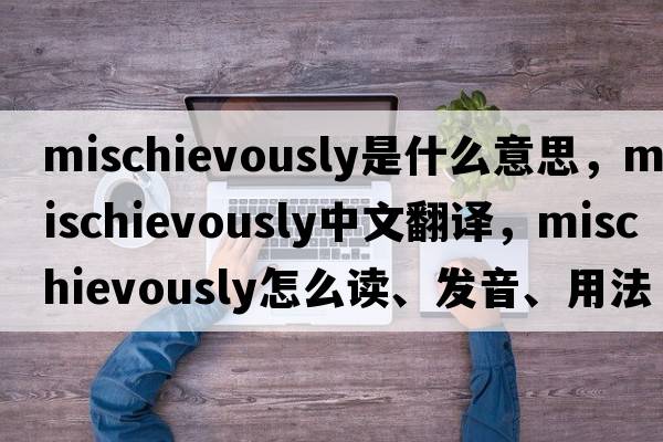 mischievously是什么意思，mischievously中文翻譯，mischievously怎么讀、發(fā)音、用法及例句
