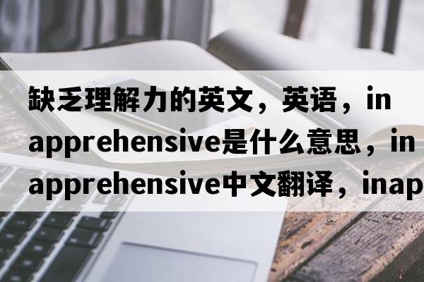 缺乏理解力的英文，英語(yǔ)，inapprehensive是什么意思，inapprehensive中文翻譯，inapprehensive怎么讀、發(fā)音、用法及例句