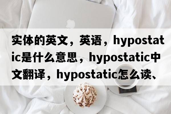 實(shí)體的英文，英語(yǔ)，hypostatic是什么意思，hypostatic中文翻譯，hypostatic怎么讀、發(fā)音、用法及例句
