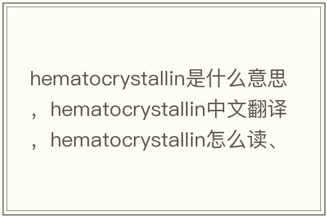 hematocrystallin是什么意思，hematocrystallin中文翻譯，hematocrystallin怎么讀、發(fā)音、用法及例句