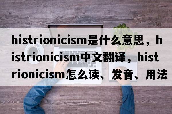 histrionicism是什么意思，histrionicism中文翻譯，histrionicism怎么讀、發(fā)音、用法及例句