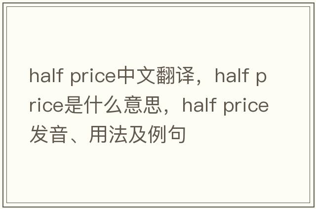 half price中文翻譯，half price是什么意思，half price發(fā)音、用法及例句