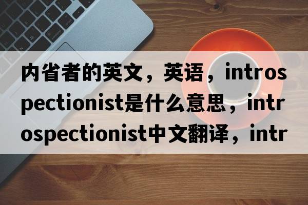 內省者的英文，英語(yǔ)，introspectionist是什么意思，introspectionist中文翻譯，introspectionist怎么讀、發(fā)音、用法及例句