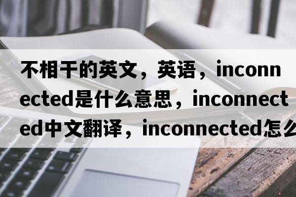 不相干的英文，英語(yǔ)，inconnected是什么意思，inconnected中文翻譯，inconnected怎么讀、發(fā)音、用法及例句