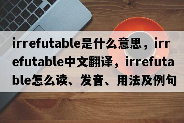irrefutable是什么意思，irrefutable中文翻譯，irrefutable怎么讀、發(fā)音、用法及例句
