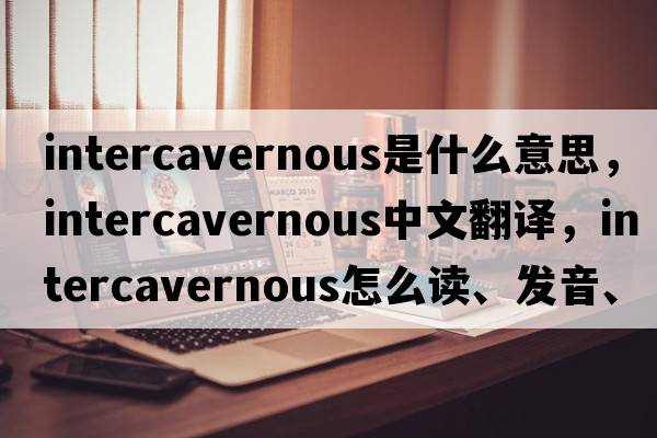 intercavernous是什么意思，intercavernous中文翻譯，intercavernous怎么讀、發(fā)音、用法及例句