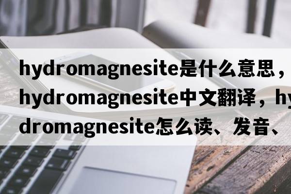 hydromagnesite是什么意思，hydromagnesite中文翻譯，hydromagnesite怎么讀、發(fā)音、用法及例句