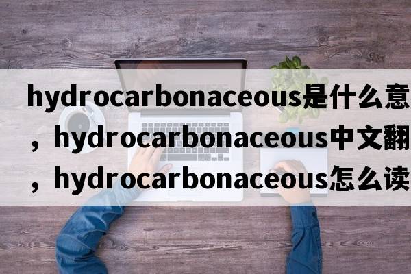 hydrocarbonaceous是什么意思，hydrocarbonaceous中文翻譯，hydrocarbonaceous怎么讀、發(fā)音、用法及例句