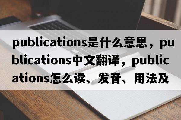 publications是什么意思，publications中文翻譯，publications怎么讀、發(fā)音、用法及例句