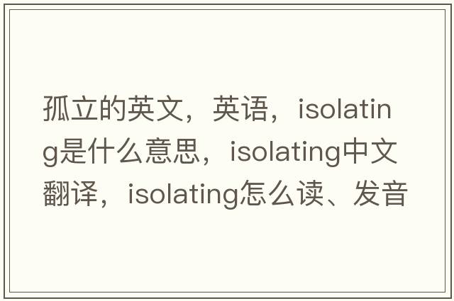 孤立的英文，英語(yǔ)，isolating是什么意思，isolating中文翻譯，isolating怎么讀、發(fā)音、用法及例句