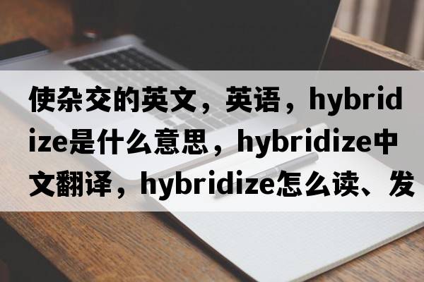 使雜交的英文，英語(yǔ)，hybridize是什么意思，hybridize中文翻譯，hybridize怎么讀、發(fā)音、用法及例句