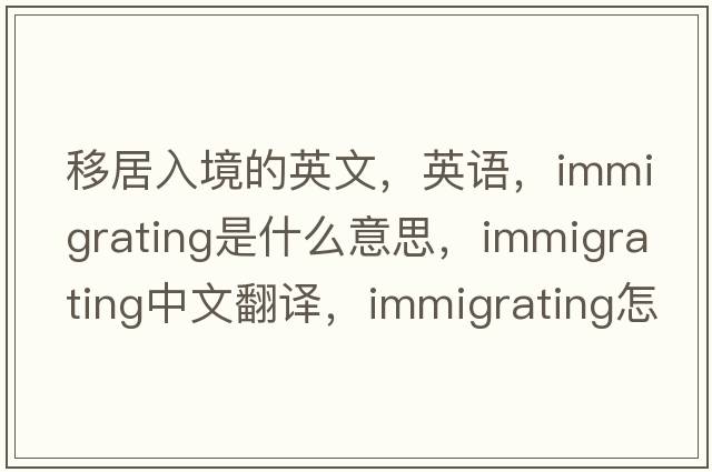 移居入境的英文，英語(yǔ)，immigrating是什么意思，immigrating中文翻譯，immigrating怎么讀、發(fā)音、用法及例句