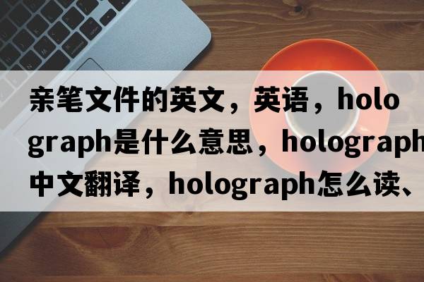 親筆文件的英文，英語(yǔ)，holograph是什么意思，holograph中文翻譯，holograph怎么讀、發(fā)音、用法及例句