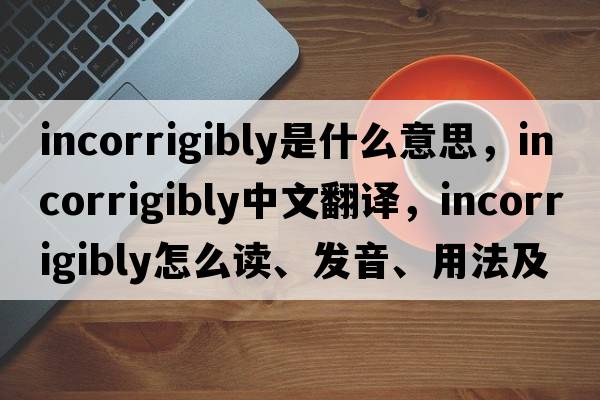 incorrigibly是什么意思，incorrigibly中文翻譯，incorrigibly怎么讀、發(fā)音、用法及例句
