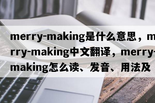 merry-making是什么意思，merry-making中文翻譯，merry-making怎么讀、發(fā)音、用法及例句