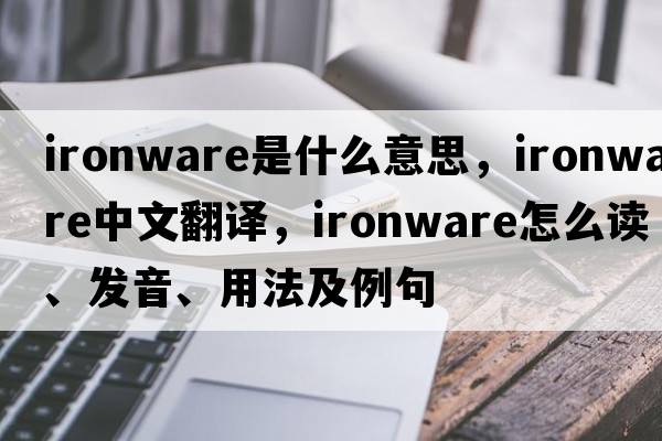 ironware是什么意思，ironware中文翻譯，ironware怎么讀、發(fā)音、用法及例句