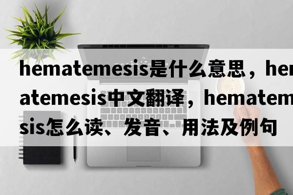 hematemesis是什么意思，hematemesis中文翻譯，hematemesis怎么讀、發(fā)音、用法及例句