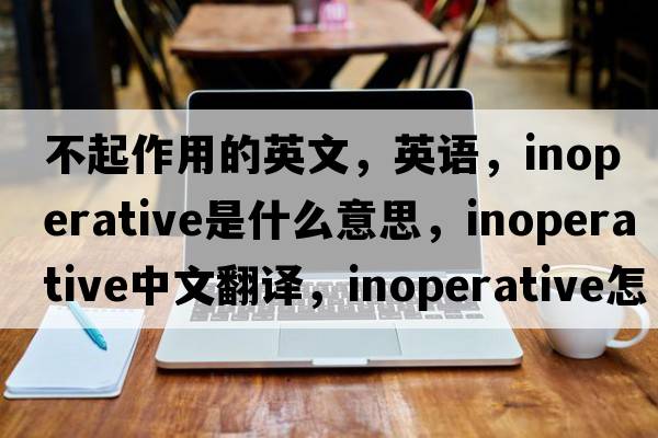 不起作用的英文，英語(yǔ)，inoperative是什么意思，inoperative中文翻譯，inoperative怎么讀、發(fā)音、用法及例句