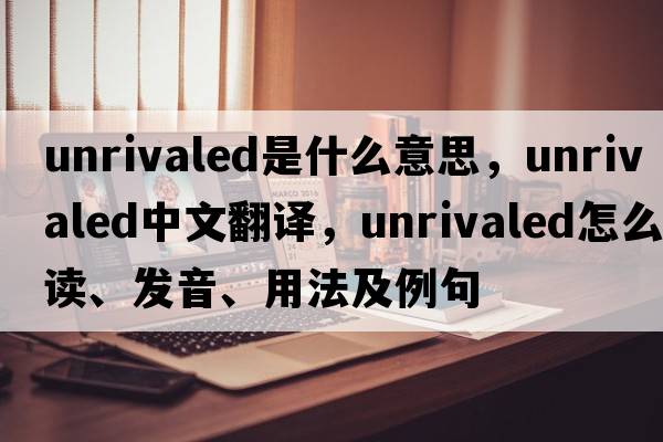 unrivaled是什么意思，unrivaled中文翻譯，unrivaled怎么讀、發(fā)音、用法及例句