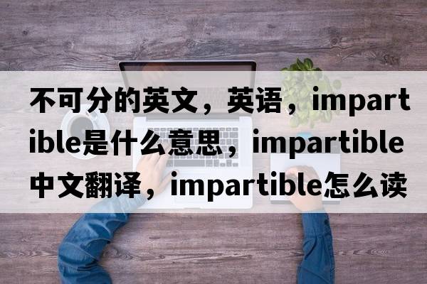 不可分的英文，英語(yǔ)，impartible是什么意思，impartible中文翻譯，impartible怎么讀、發(fā)音、用法及例句