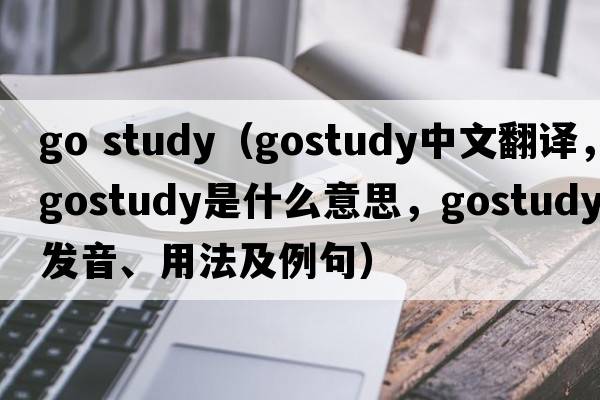 go study（gostudy中文翻譯，gostudy是什么意思，gostudy發(fā)音、用法及例句）