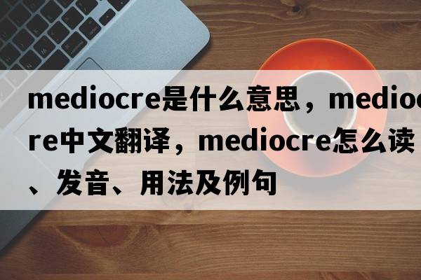 mediocre是什么意思，mediocre中文翻譯，mediocre怎么讀、發(fā)音、用法及例句