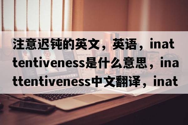 注意遲鈍的英文，英語(yǔ)，inattentiveness是什么意思，inattentiveness中文翻譯，inattentiveness怎么讀、發(fā)音、用法及例句