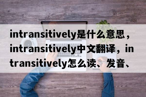 intransitively是什么意思，intransitively中文翻譯，intransitively怎么讀、發(fā)音、用法及例句