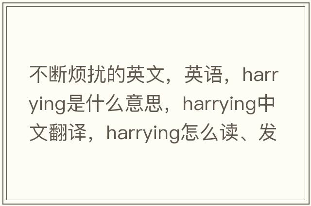 不斷煩擾的英文，英語(yǔ)，harrying是什么意思，harrying中文翻譯，harrying怎么讀、發(fā)音、用法及例句