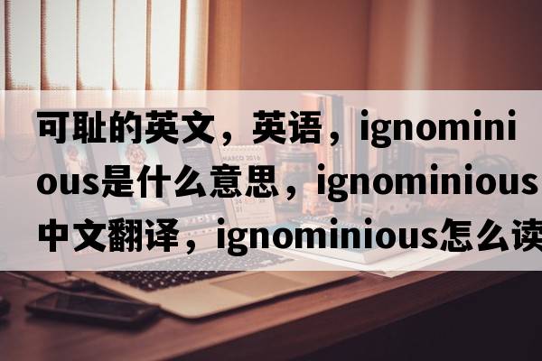 可恥的英文，英語(yǔ)，ignominious是什么意思，ignominious中文翻譯，ignominious怎么讀、發(fā)音、用法及例句