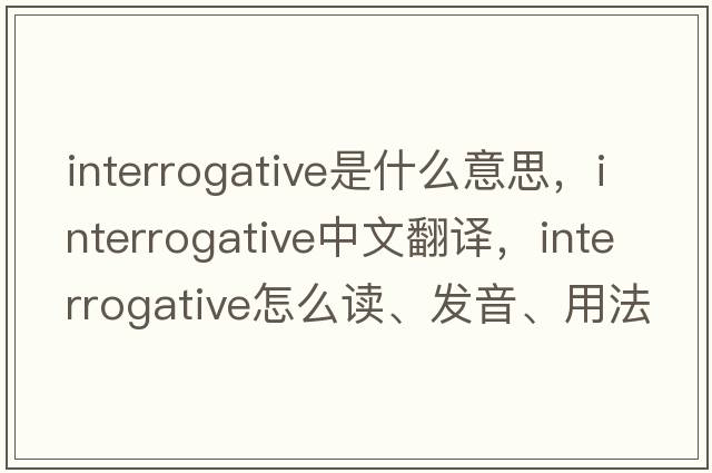 interrogative是什么意思，interrogative中文翻譯，interrogative怎么讀、發(fā)音、用法及例句