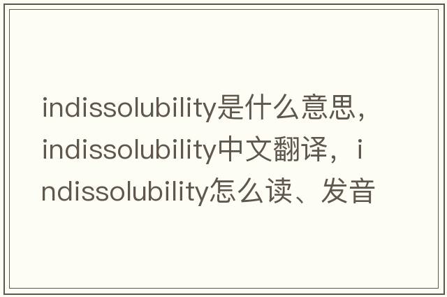 indissolubility是什么意思，indissolubility中文翻譯，indissolubility怎么讀、發(fā)音、用法及例句