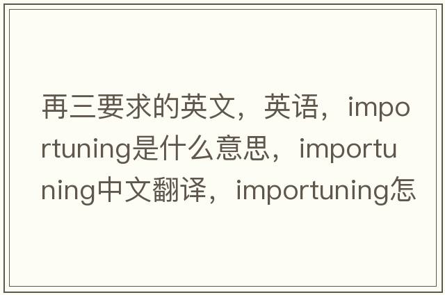 再三要求的英文，英語(yǔ)，importuning是什么意思，importuning中文翻譯，importuning怎么讀、發(fā)音、用法及例句