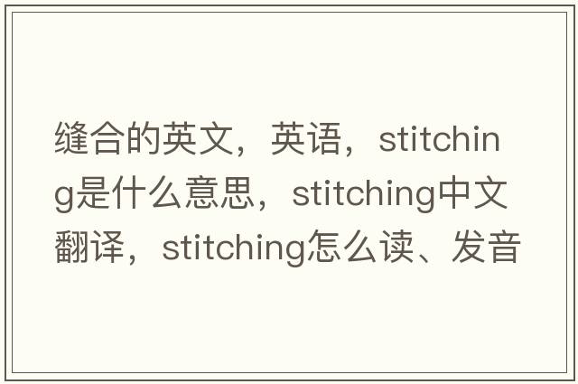 縫合的英文，英語(yǔ)，stitching是什么意思，stitching中文翻譯，stitching怎么讀、發(fā)音、用法及例句